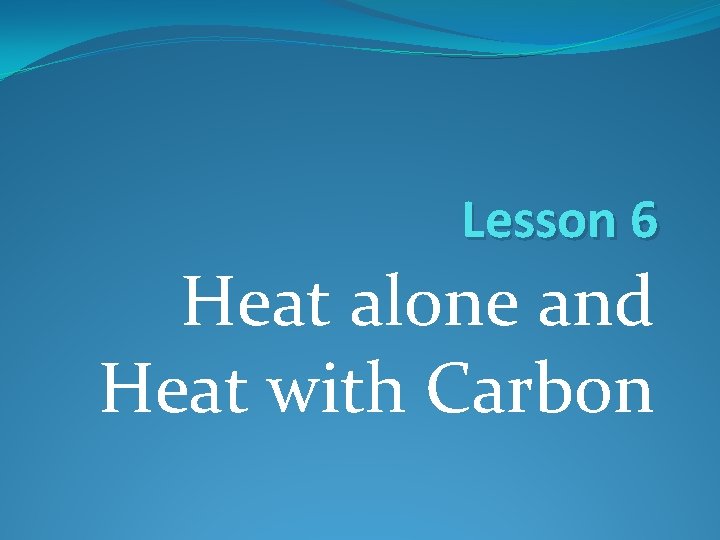 Lesson 6 Heat alone and Heat with Carbon 