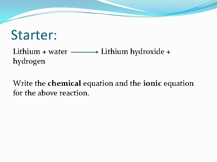 Starter: Lithium + water Lithium hydroxide + hydrogen Write the chemical equation and the