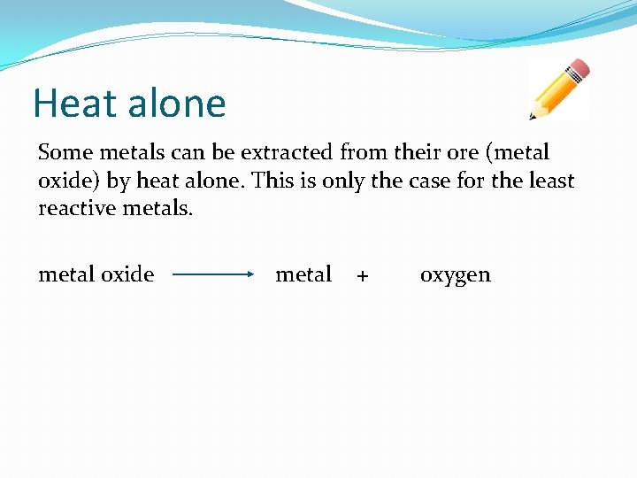 Heat alone Some metals can be extracted from their ore (metal oxide) by heat