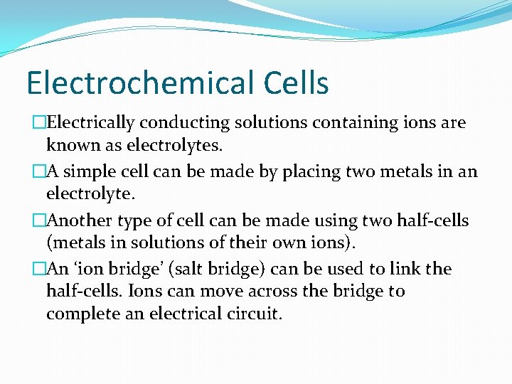 Electrochemical Cells �Electrically conducting solutions containing ions are known as electrolytes. �A simple cell