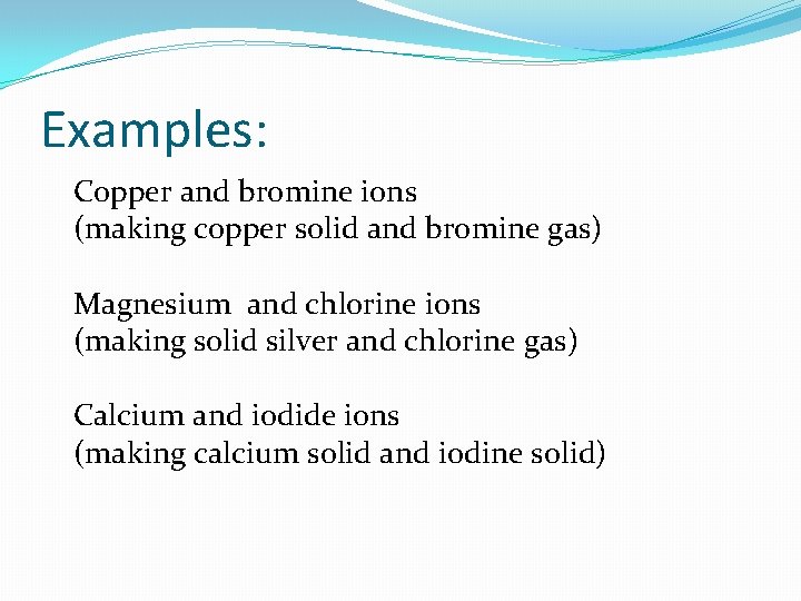 Examples: Copper and bromine ions (making copper solid and bromine gas) Magnesium and chlorine