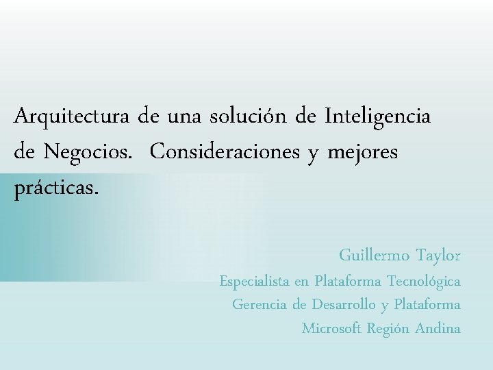 Arquitectura de una solución de Inteligencia de Negocios. Consideraciones y mejores prácticas. Guillermo Taylor