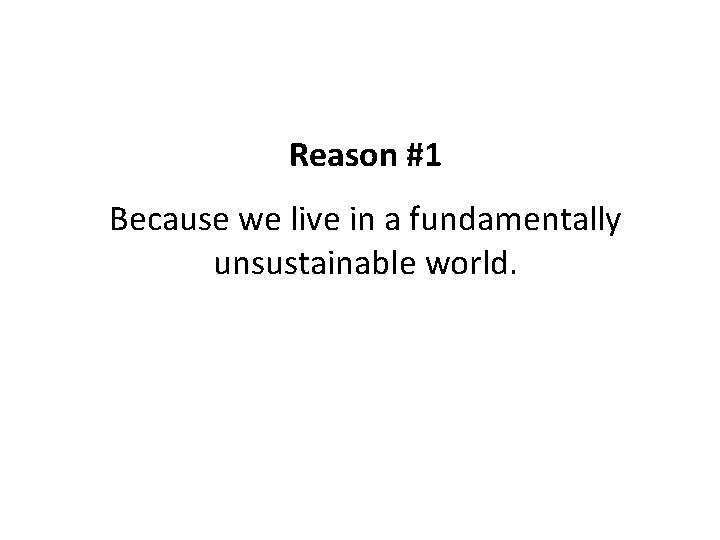 Reason #1 Because we live in a fundamentally unsustainable world. 