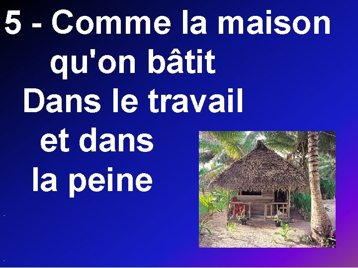 5 - Comme la maison qu'on bâtit Dans le travail et dans la peine