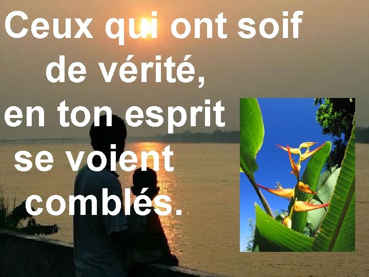 Ceux qui ont soif de vérité, en ton esprit se voient comblés. 