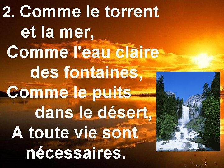 2. Comme le torrent et la mer, Comme l'eau claire des fontaines, Comme le