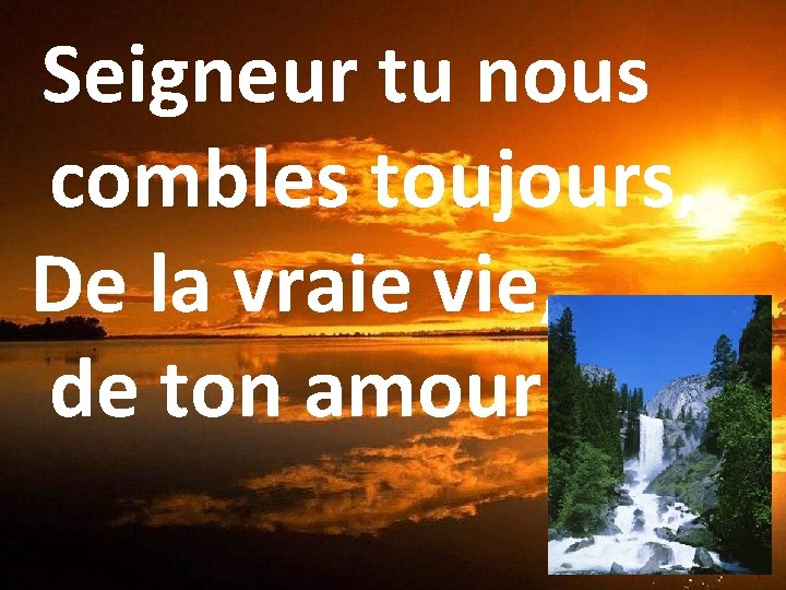 Seigneur tu nous combles toujours, De la vraie vie, de ton amour. 