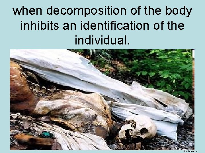 when decomposition of the body inhibits an identification of the individual. Jon Jefferson 