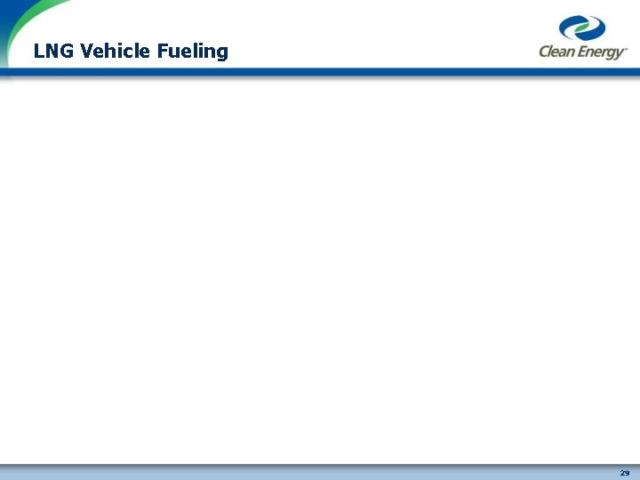 LNG Vehicle Fueling cleanenergyfuels. com 29 