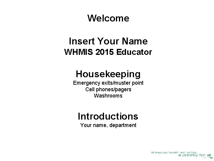 Welcome Insert Your Name WHMIS 2015 Educator Housekeeping Emergency exits/muster point Cell phones/pagers Washrooms