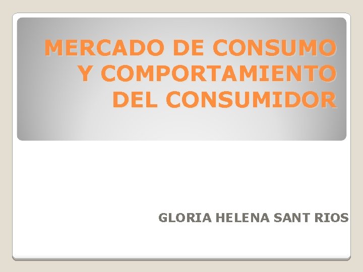 MERCADO DE CONSUMO Y COMPORTAMIENTO DEL CONSUMIDOR GLORIA HELENA SANT RIOS 