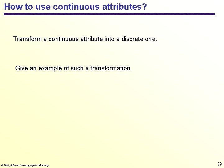 How to use continuous attributes? Transform a continuous attribute into a discrete one. Give