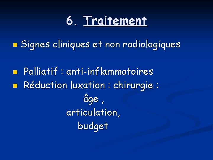 6. Traitement n n n Signes cliniques et non radiologiques Palliatif : anti-inflammatoires Réduction