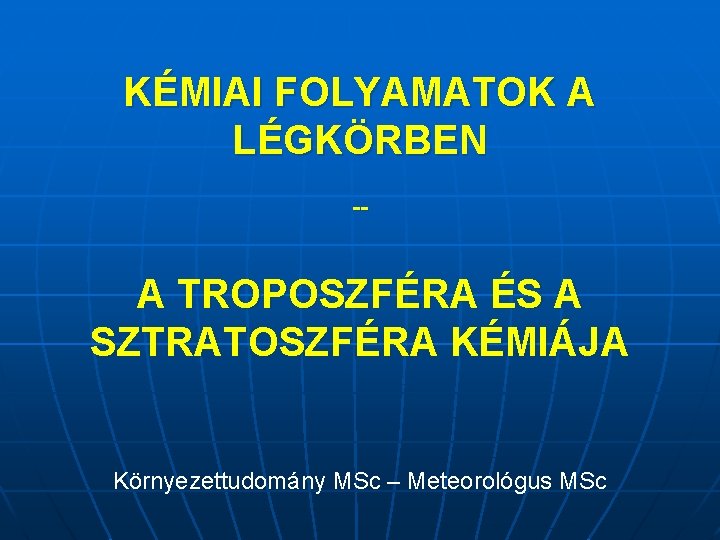 KÉMIAI FOLYAMATOK A LÉGKÖRBEN -- A TROPOSZFÉRA ÉS A SZTRATOSZFÉRA KÉMIÁJA Környezettudomány MSc –