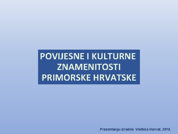 POVIJESNE I KULTURNE ZNAMENITOSTI PRIMORSKE HRVATSKE Prezentaciju izradila: Vlatkica Horvat, 2015. 