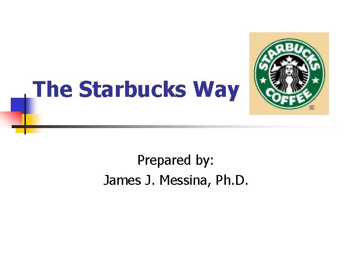 The Starbucks Way Prepared by: James J. Messina, Ph. D. 