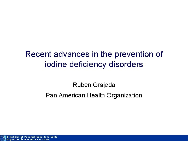 Recent advances in the prevention of iodine deficiency disorders Ruben Grajeda Pan American Health