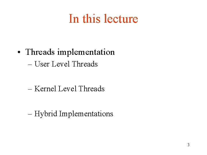 In this lecture • Threads implementation – User Level Threads – Kernel Level Threads