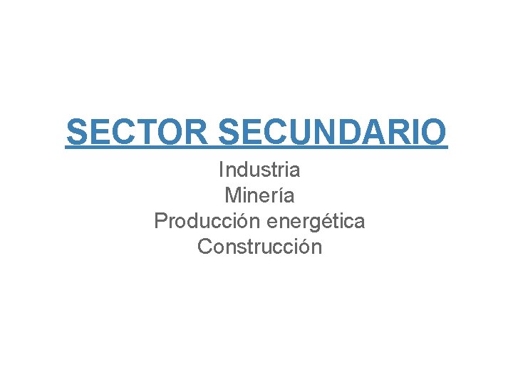 SECTOR SECUNDARIO Industria Minería Producción energética Construcción 