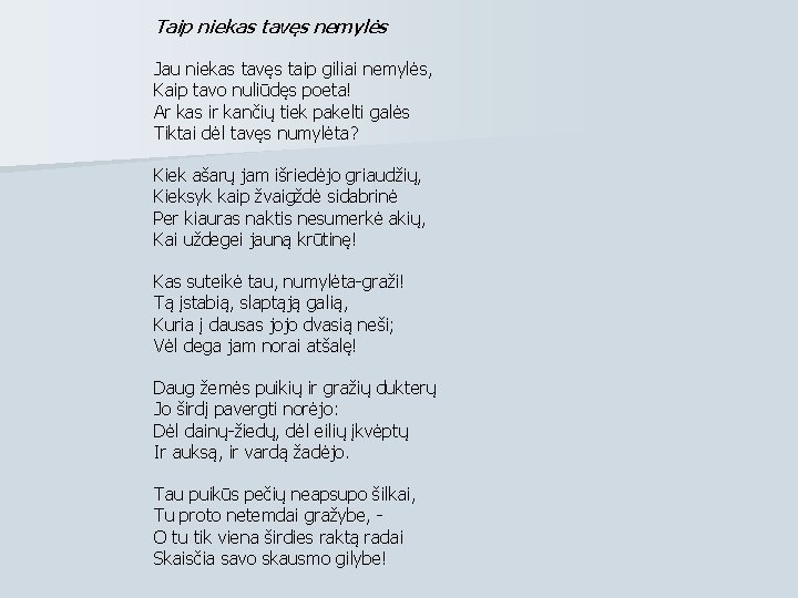 Taip niekas tavęs nemylės Jau niekas tavęs taip giliai nemylės, Kaip tavo nuliūdęs poeta! Taip niekas tavęs nemylės Jau niekas tavęs taip giliai nemylės, Kaip tavo nuliūdęs poeta!