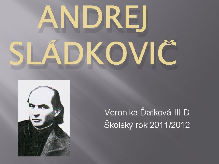 ANDREJ SLÁDKOVIČ Veronika Ďatková III. D Školský rok 2011/2012 