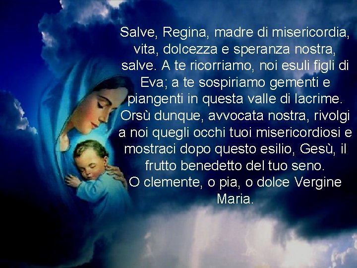 Salve, Regina, madre di misericordia, vita, dolcezza e speranza nostra, salve. A te ricorriamo,