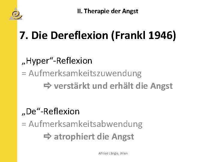 II. Therapie der Angst 7. Die Dereflexion (Frankl 1946) „Hyper“-Reflexion = Aufmerksamkeitszuwendung verstärkt und