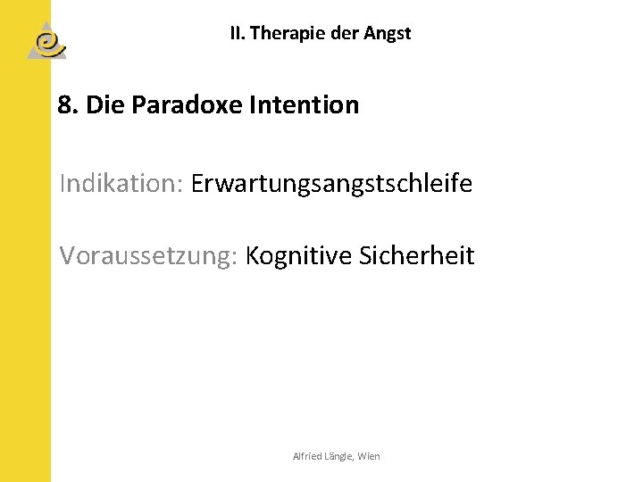 II. Therapie der Angst 8. Die Paradoxe Intention Indikation: Erwartungsangstschleife Voraussetzung: Kognitive Sicherheit Alfried