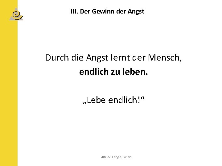 III. Der Gewinn der Angst Durch die Angst lernt der Mensch, endlich zu leben.