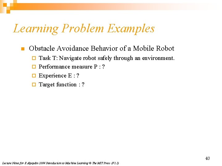 Learning Problem Examples n Obstacle Avoidance Behavior of a Mobile Robot Task T: Navigate