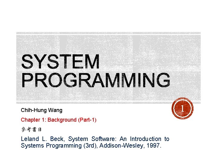 Chih-Hung Wang Chapter 1: Background (Part-1) 參考書目 Leland L. Beck, System Software: An Introduction