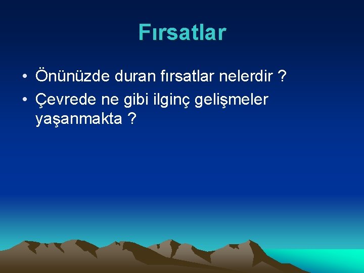 Fırsatlar • Önünüzde duran fırsatlar nelerdir ? • Çevrede ne gibi ilginç gelişmeler yaşanmakta