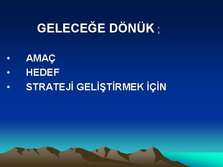 GELECEĞE DÖNÜK ; • • • AMAÇ HEDEF STRATEJİ GELİŞTİRMEK İÇİN 