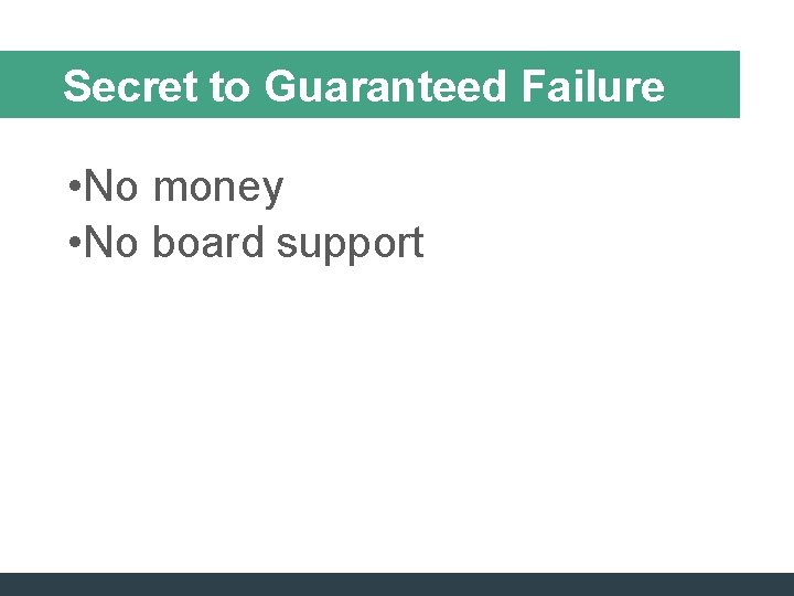 Secret to Guaranteed Failure • No money • No board support Secret to Guaranteed Failure • No money • No board support