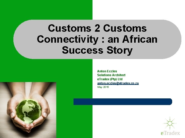 Customs 2 Customs Connectivity : an African Success Story Anton Eccles Solutions Architect e.
