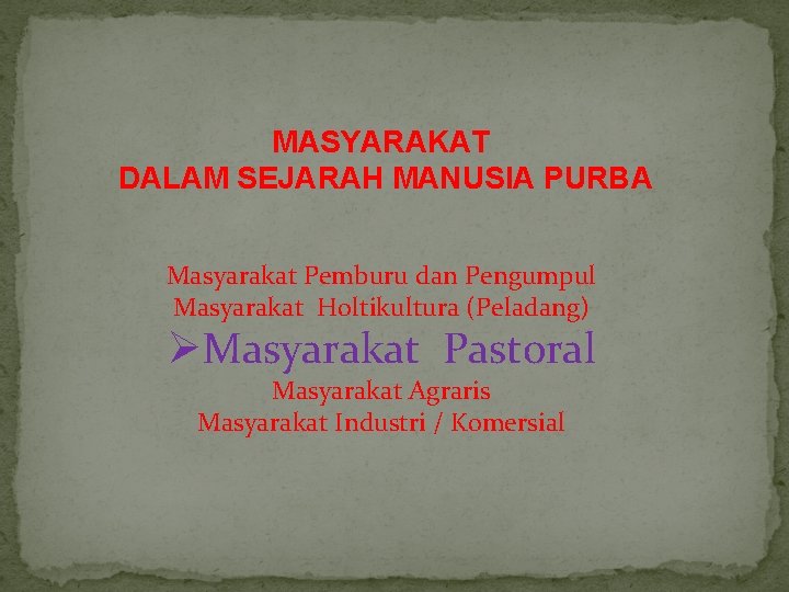 MASYARAKAT DALAM SEJARAH MANUSIA PURBA Masyarakat Pemburu dan Pengumpul Masyarakat Holtikultura (Peladang) ØMasyarakat Pastoral