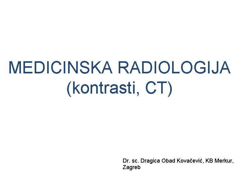 MEDICINSKA RADIOLOGIJA (kontrasti, CT) Dr. sc. Dragica Obad Kovačević, KB Merkur, Zagreb 