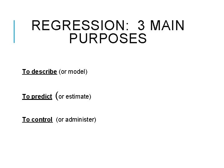 REGRESSION: 3 MAIN PURPOSES To describe (or model) To predict (or estimate) To control