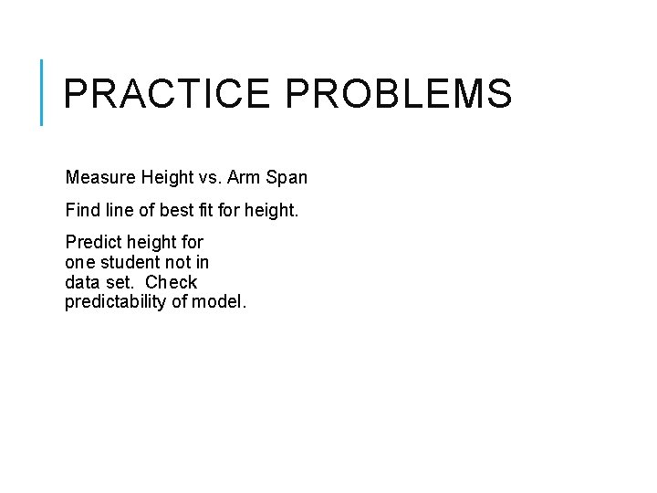 PRACTICE PROBLEMS Measure Height vs. Arm Span Find line of best fit for height.
