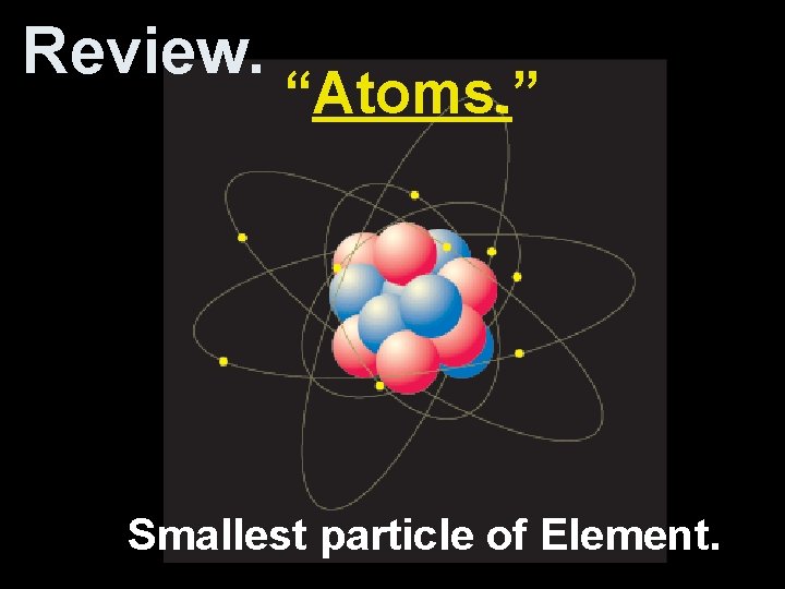 Review. “Atoms. ” Smallest particle of Element. 