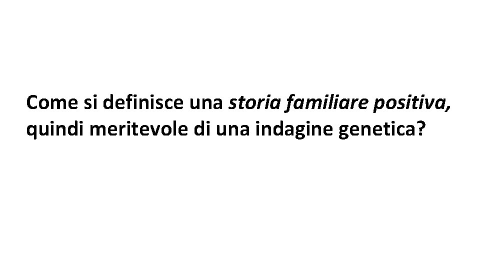 Come si definisce una storia familiare positiva, quindi meritevole di una indagine genetica? 