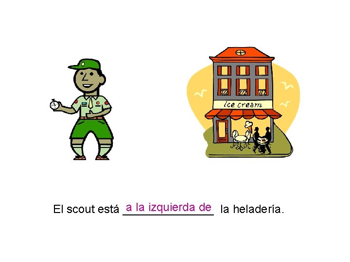 a la izquierda de la heladería. El scout está _______ 