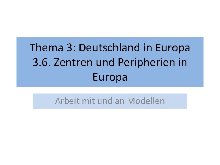 Thema 3: Deutschland in Europa 3. 6. Zentren und Peripherien in Europa Arbeit mit