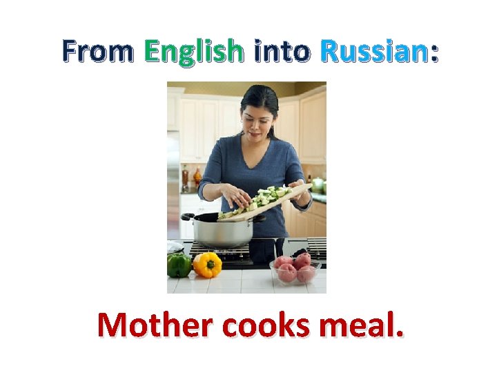 From English into Russian: Mother cooks meal. 