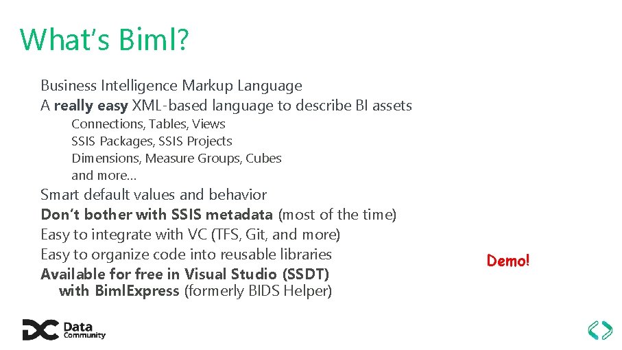 What’s Biml? Business Intelligence Markup Language A really easy XML-based language to describe BI