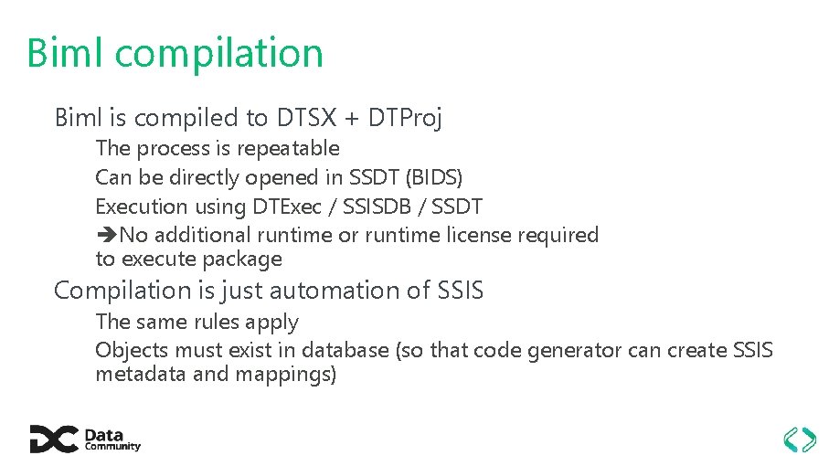 Biml compilation Biml is compiled to DTSX + DTProj The process is repeatable Can