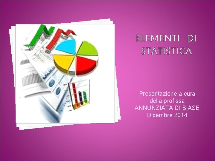 ELEMENTI DI STATISTICA Presentazione a cura della prof. ssa ANNUNZIATA DI BIASE Dicembre 2014