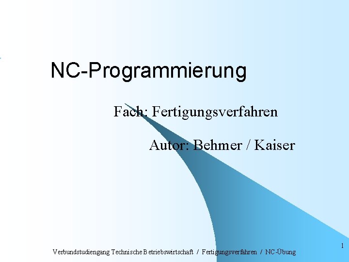 NC-Programmierung Fach: Fertigungsverfahren Autor: Behmer / Kaiser Verbundstudiengang Technische Betriebswirtschaft / Fertigungsverfahren / NC-Übung