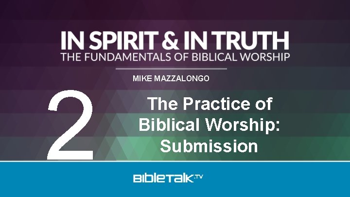 2 MIKE MAZZALONGO The Practice of Biblical Worship: Submission 