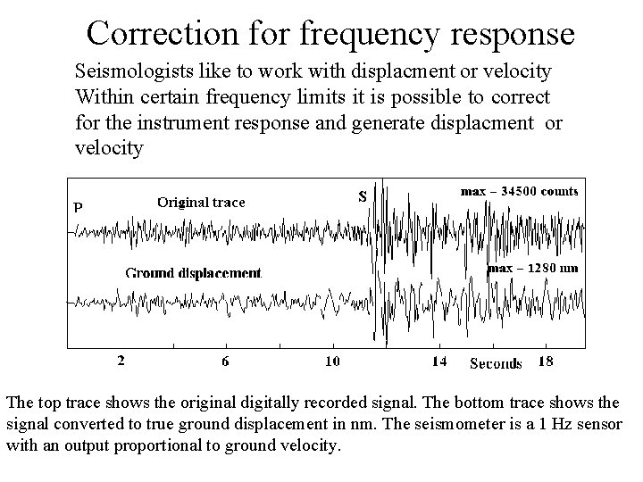 Correction for frequency response Seismologists like to work with displacment or velocity Within certain